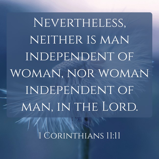 Nevertheless, neither is man independent of woman, nor woman independent of man, in the Lord. - 1 Corinthians 11:11