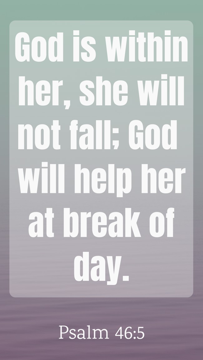 God is within her, she will not fall; God will help her at break of day. - Psalm 46:5