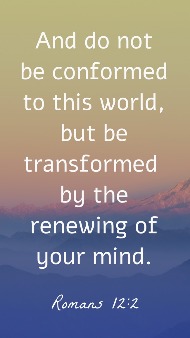 And do not be conformed to this world, but be transformed by the renewing of your mind. - Romans 12:2
