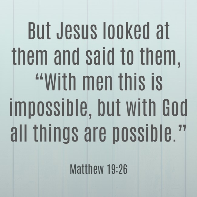 But Jesus looked at them and said to them, “With men this is impossible, but with God all things are possible.” - Matthew 19:26