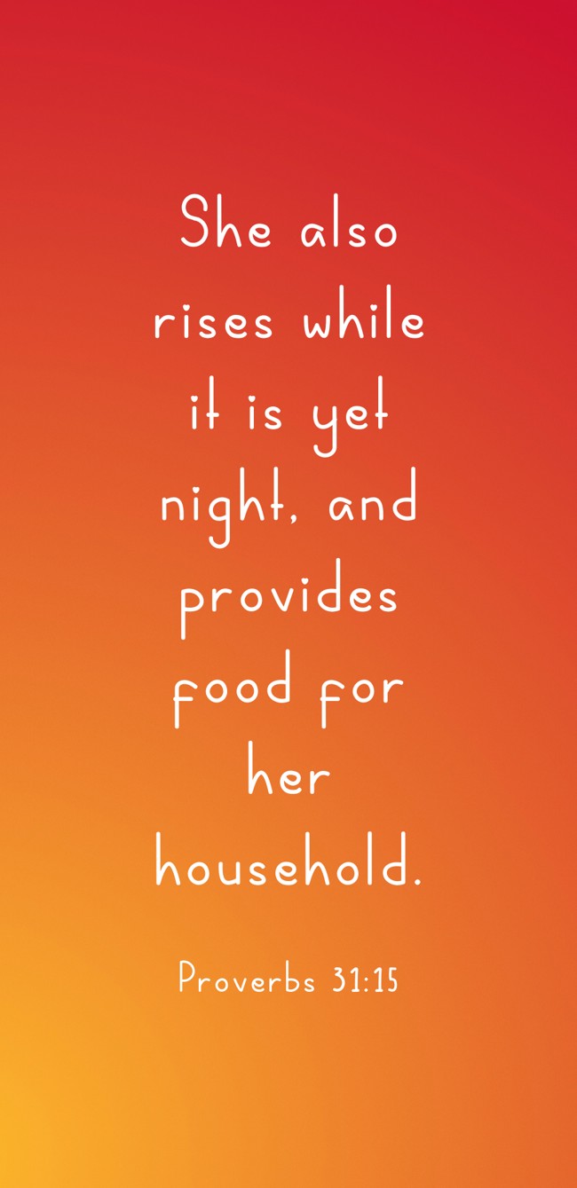 She also rises while it is yet night, and provides food for her household. - Proverbs 31:15