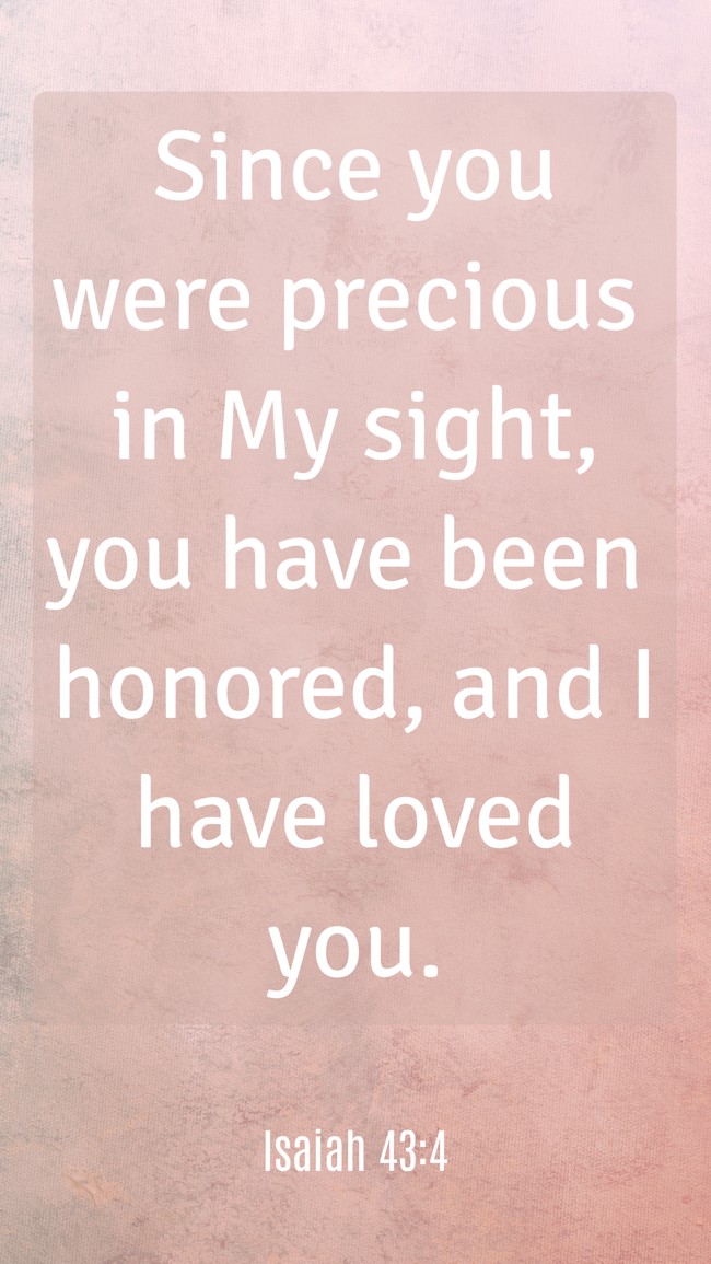 Since you were precious in My sight, you have been honored, and I have loved you. - Isaiah 43:4