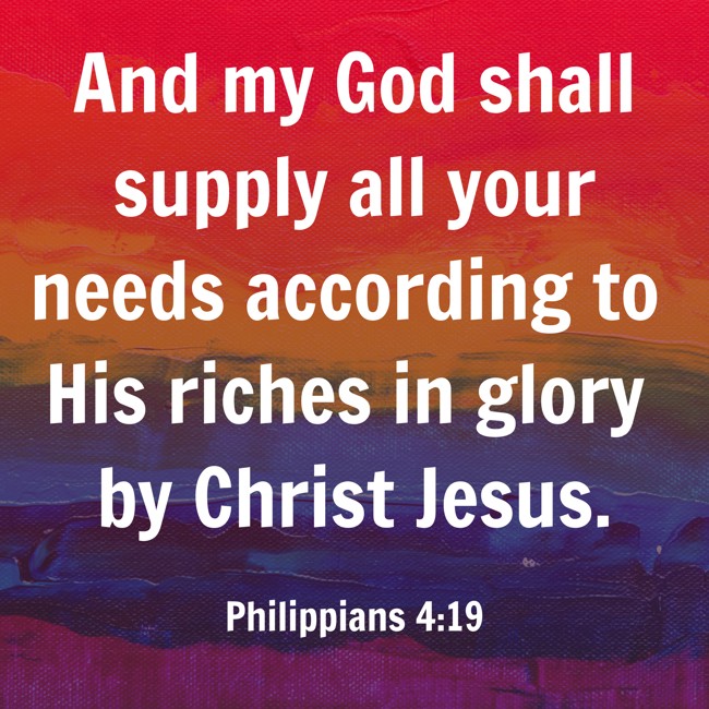 And my God shall supply all your needs according to His riches in glory by Christ Jesus. - Philippians 4:19