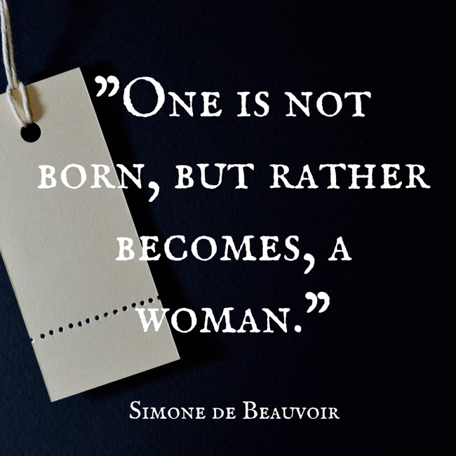 One is not born, but rather becomes, a woman. - Simone de Beauvoir