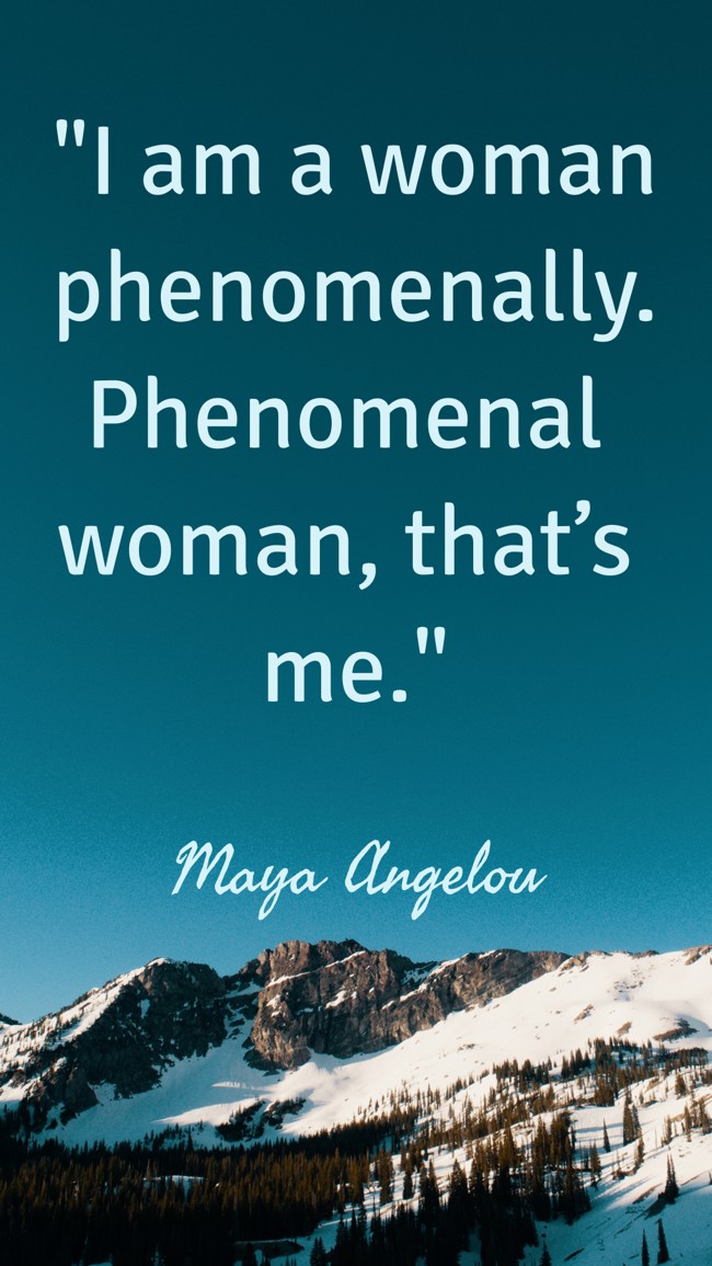 I am a woman phenomenally. Phenomenal woman, that’s me. - Maya Angelou