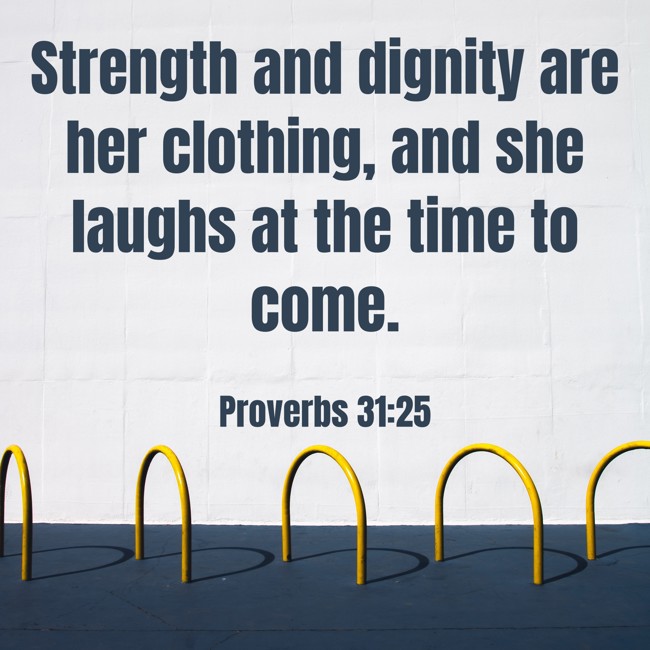 Strength and dignity are her clothing, and she laughs at the time to come. - Proverbs 31:25