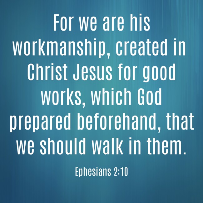 For we are his workmanship, created in Christ Jesus for good works, which God prepared beforehand, that we should walk in them. - Ephesians 2:10