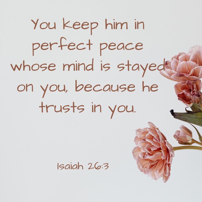 You keep him in perfect peace whose mind is stayed on you, because he trusts in you. - Isaiah 26:3