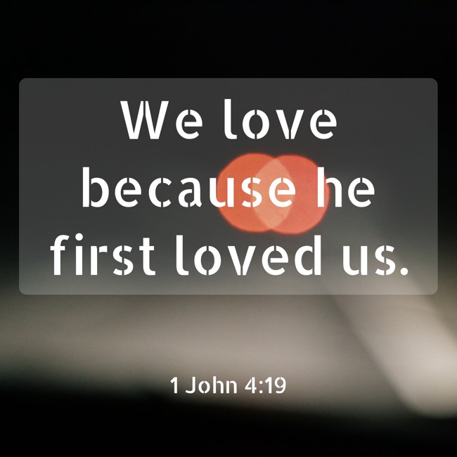 We love because he first loved us. - 1 John 4:19