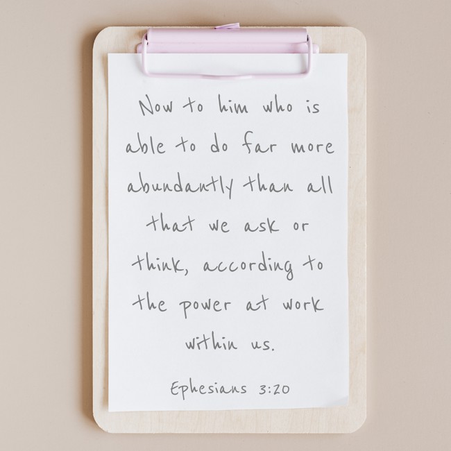 Now to him who is able to do far more abundantly than all that we ask or think, according to the power at work within us. - Ephesians 3:20