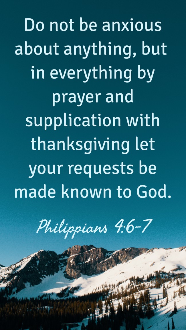 Do not be anxious about anything, but in everything by prayer and supplication with thanksgiving let your requests be made known to God. - Philippians 4:6-7