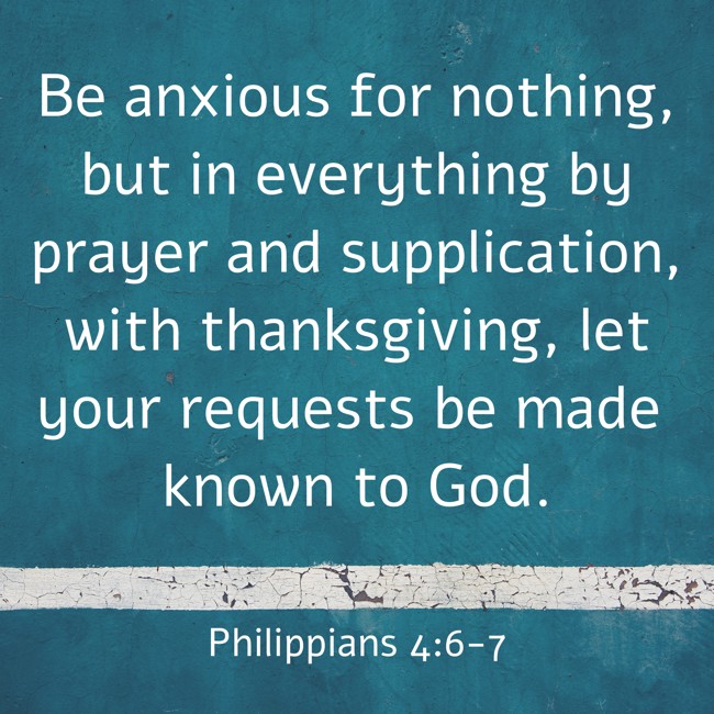 Be anxious for nothing, but in everything by prayer and supplication, with thanksgiving, let your requests be made known to God. - Philippians 4:6-7