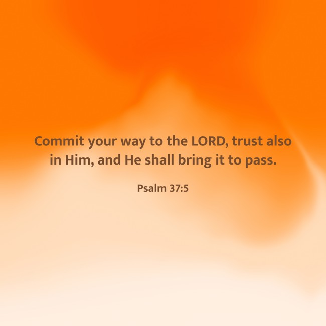 Commit your way to the LORD, trust also in Him, and He shall bring it to pass. - Psalm 37:5