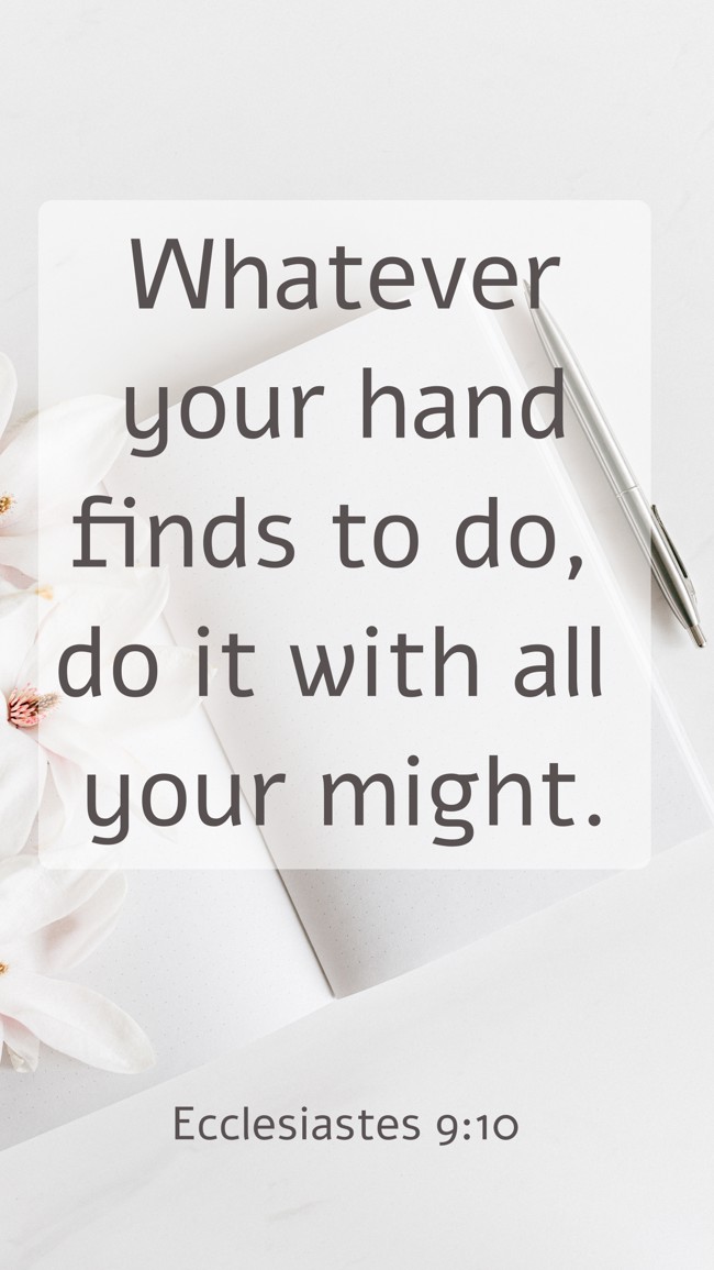 Whatever your hand finds to do, do it with all your might. - Ecclesiastes 9:10