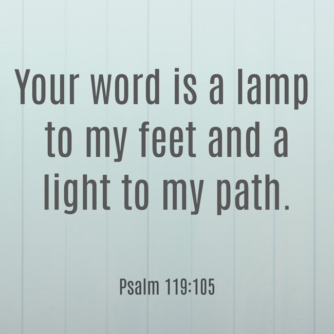 Your word is a lamp to my feet and a light to my path. - Psalm 119:105