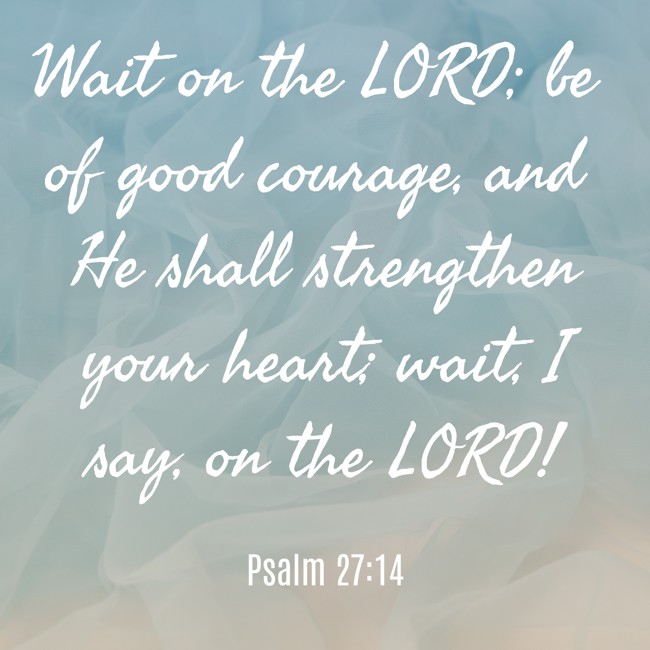 Wait on the LORD; be of good courage, and He shall strengthen your heart; wait, I say, on the LORD! - Psalm 27:14