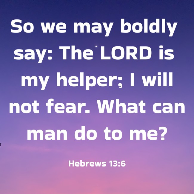 So we may boldly say: The LORD is my helper; I will not fear. What can man do to me? - Hebrews 13:6