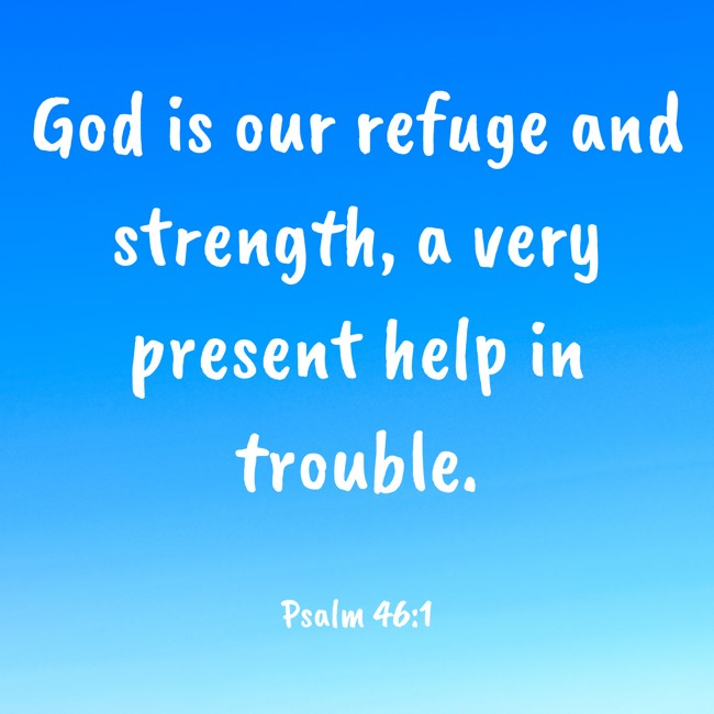 God is our refuge and strength, a very present help in trouble. - Psalm 46:1