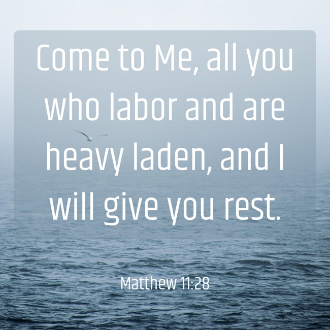 Come to Me, all you who labor and are heavy laden, and I will give you rest. - Matthew 11:28