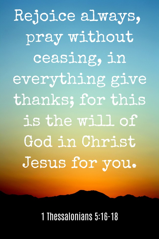 Rejoice always, pray without ceasing, in everything give thanks; for this is the will of God in Christ Jesus for you. - 1 Thessalonians 5:16-18