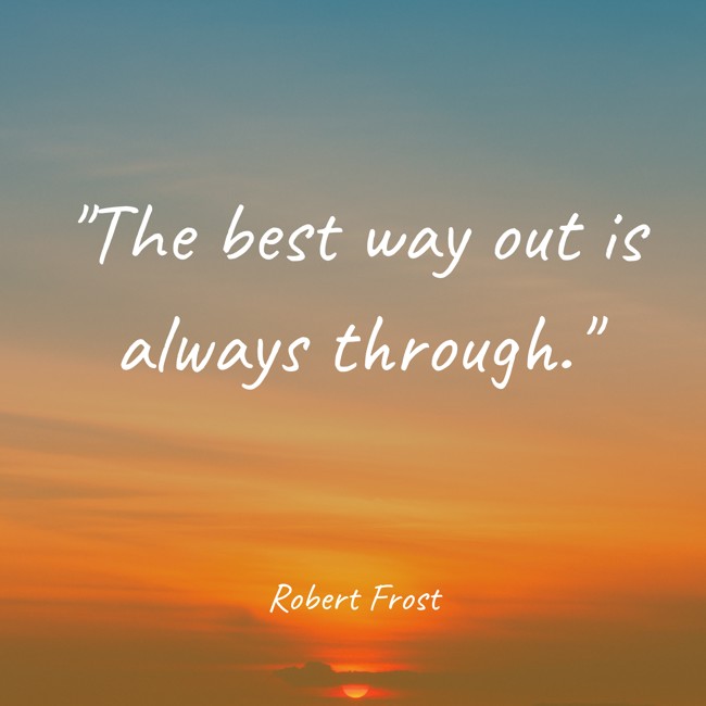 The best way out is always through. - Robert Frost