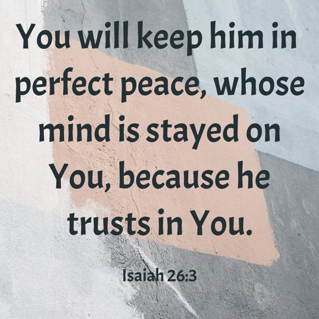 You will keep him in perfect peace, whose mind is stayed on You, because he trusts in You. - Isaiah 26:3