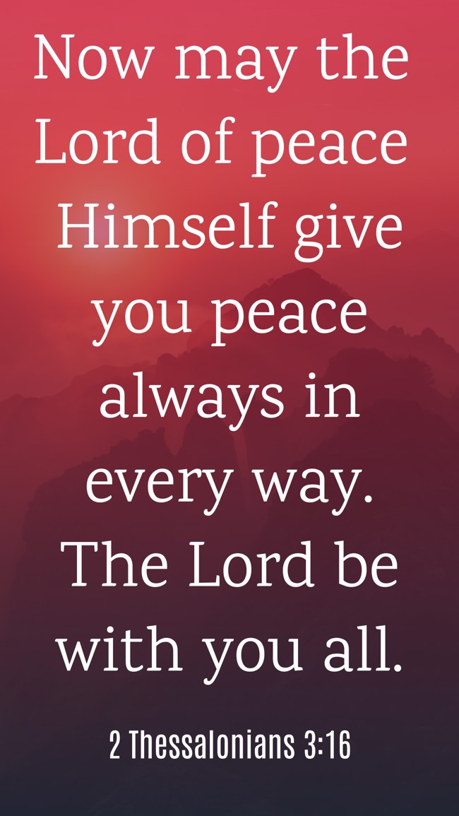 Now may the Lord of peace Himself give you peace always in every way. The Lord be with you all. - 2 Thessalonians 3:16