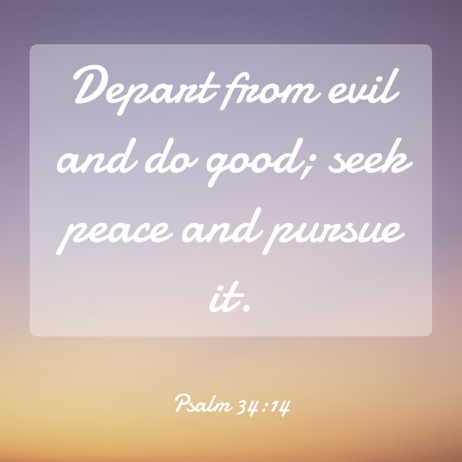 Depart from evil and do good; seek peace and pursue it. - Psalm 34:14