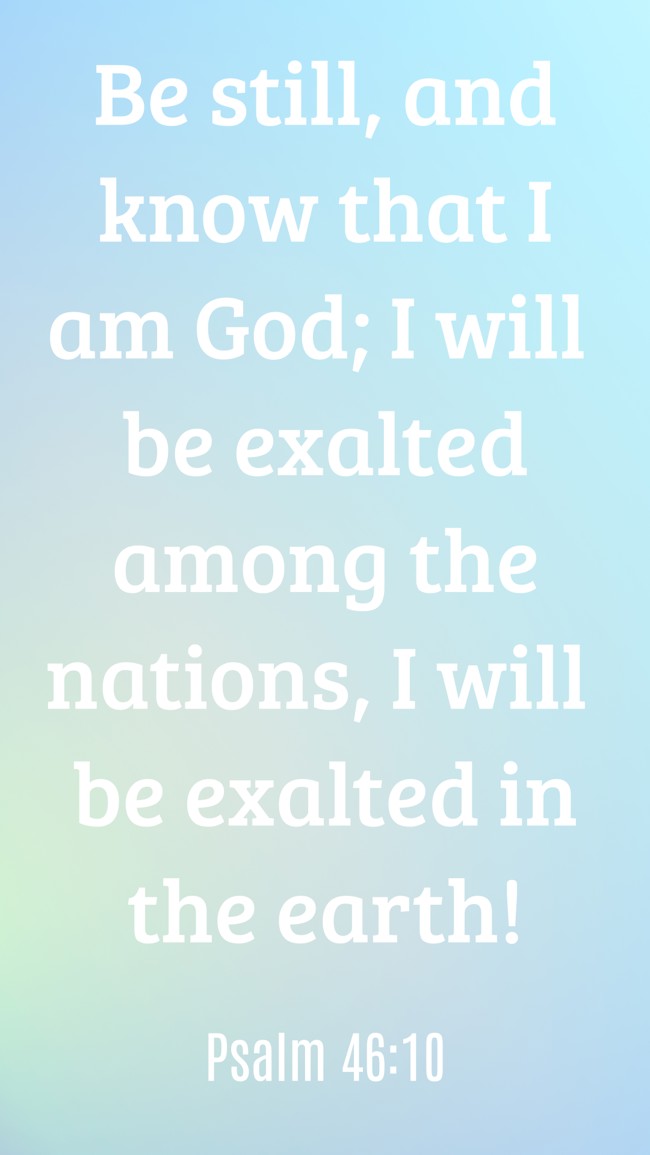 Be still, and know that I am God; I will be exalted among the nations, I will be exalted in the earth! - Psalm 46:10