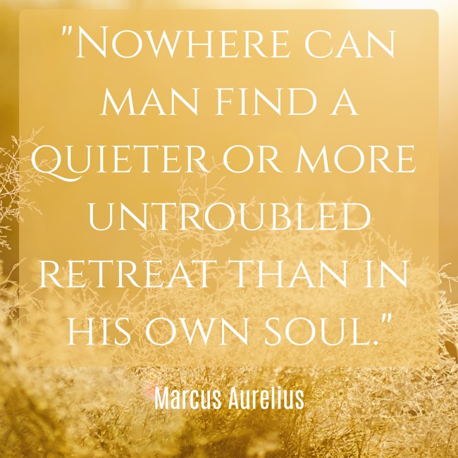 Nowhere can man find a quieter or more untroubled retreat than in his own soul. - Marcus Aurelius