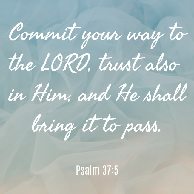 Commit your way to the LORD, trust also in Him, and He shall bring it to pass. - Psalm 37:5