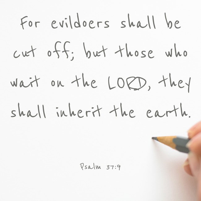 For evildoers shall be cut off; but those who wait on the LORD, they shall inherit the earth. - Psalm 37:9