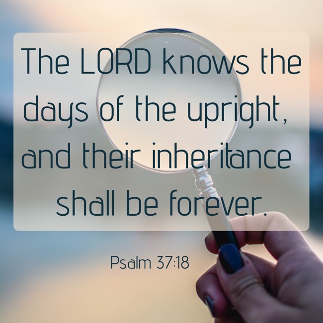 The LORD knows the days of the upright, and their inheritance shall be forever. - Psalm 37:18