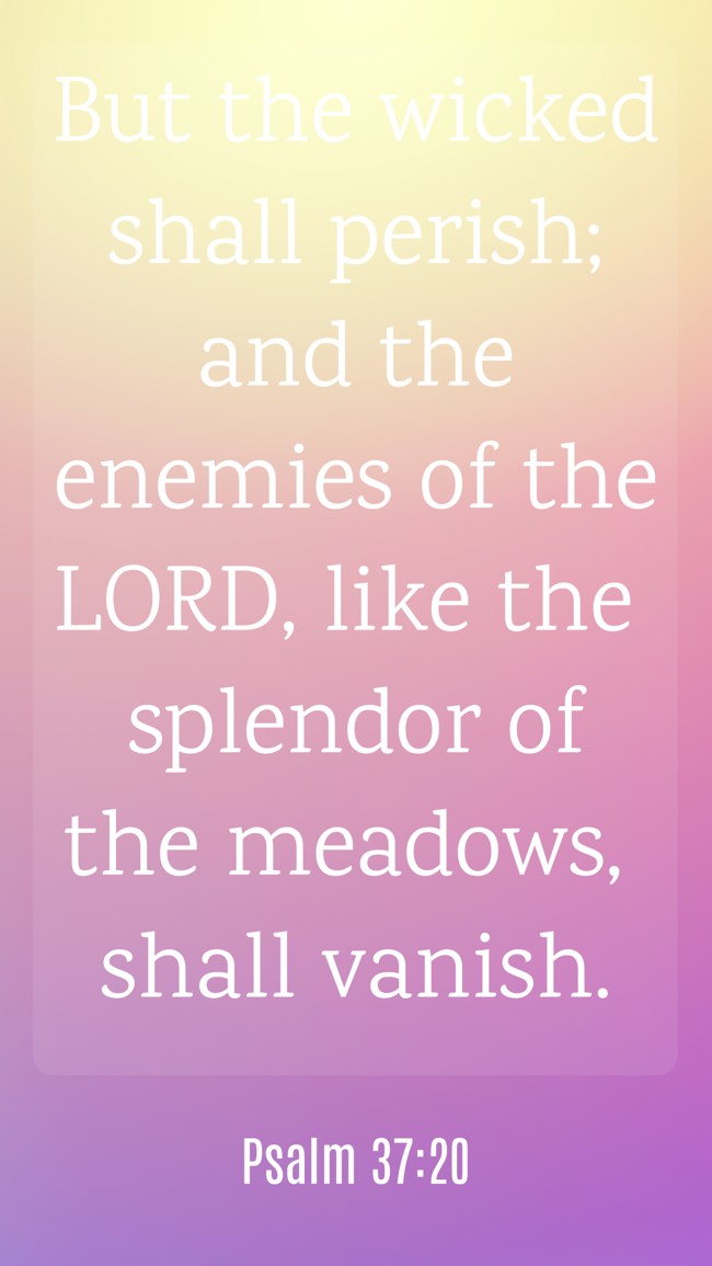 But the wicked shall perish; and the enemies of the LORD, like the splendor of the meadows, shall vanish. - Psalm 37:20