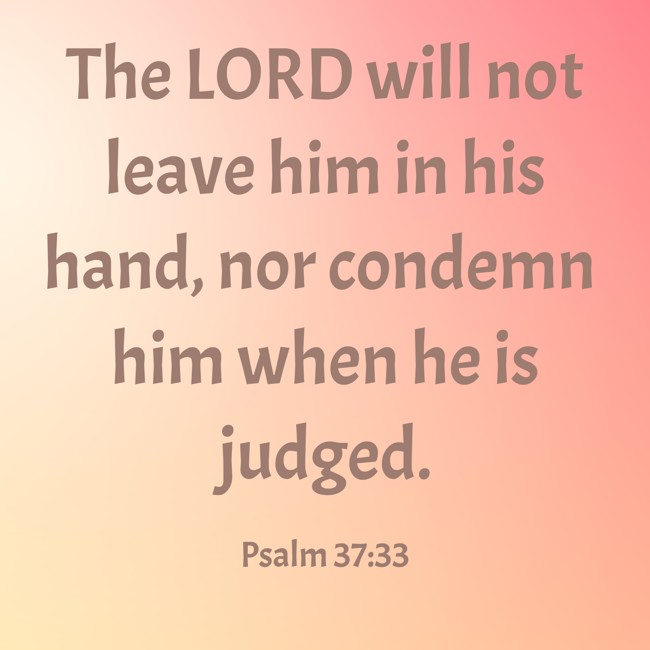 The LORD will not leave him in his hand, nor condemn him when he is judged. - Psalm 37:33
