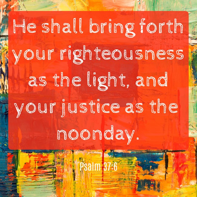 He shall bring forth your righteousness as the light, and your justice as the noonday. - Psalm 37:6