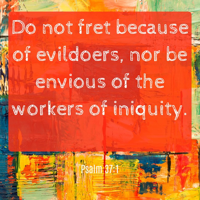 Do not fret because of evildoers, nor be envious of the workers of iniquity. - Psalm 37:1