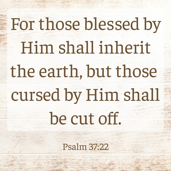 For those blessed by Him shall inherit the earth, but those cursed by Him shall be cut off. - Psalm 37:22