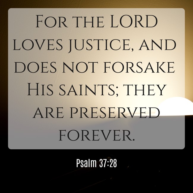 For the LORD loves justice, and does not forsake His saints; they are preserved forever. - Psalm 37:28
