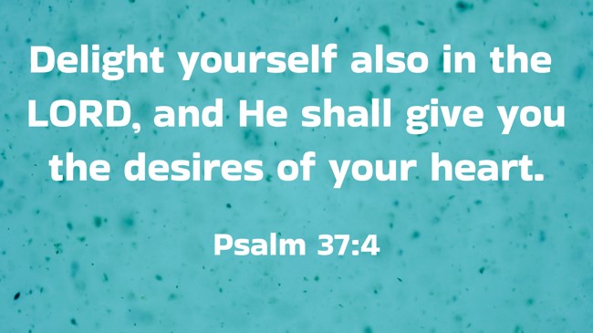 Delight yourself also in the LORD, and He shall give you the desires of your heart. - Psalm 37:4
