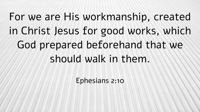  For we are His workmanship, created in Christ Jesus for good works, which God prepared beforehand that we should walk in them.   - Ephesians 2:10 