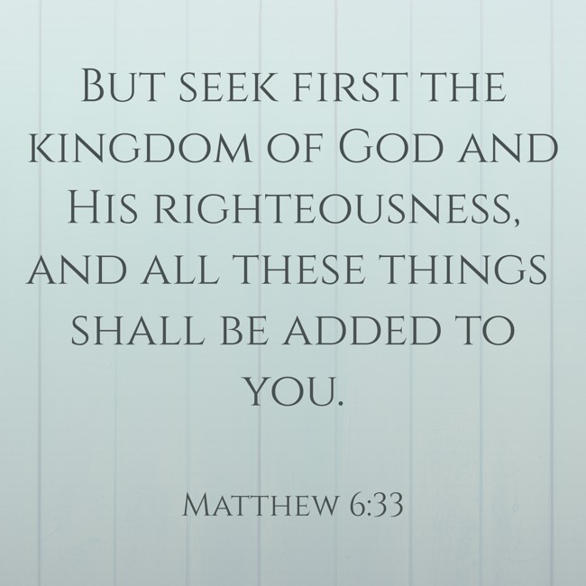  But seek first the kingdom of God and His righteousness, and all these things shall be added to you.   - Matthew 6:33 