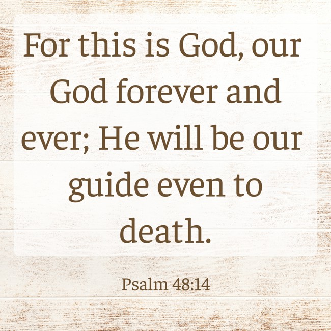  For this is God, our God forever and ever; He will be our guide even to death.   - Psalm 48:14 
