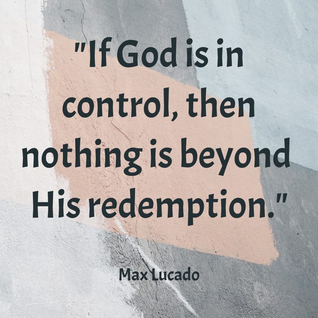  If God is in control, then nothing is beyond His redemption.   - Max Lucado 