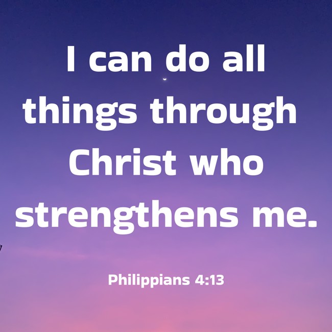 I can do all things through Christ who strengthens me. - Philippians 4:13