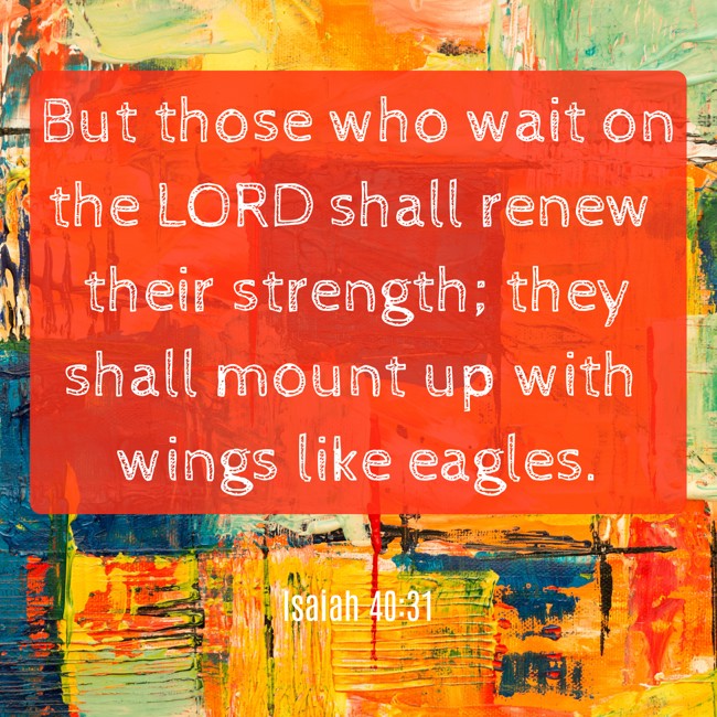 But those who wait on the LORD shall renew their strength; they shall mount up with wings like eagles. - Isaiah 40:31