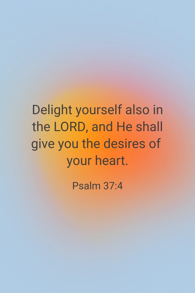 Delight yourself also in the LORD, and He shall give you the desires of your heart. - Psalm 37:4
