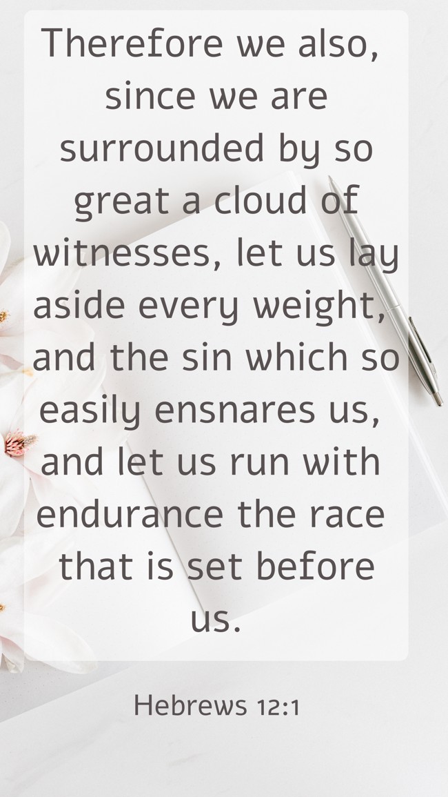 Therefore we also, since we are surrounded by so great a cloud of witnesses, let us lay aside every weight, and the sin which so easily ensnares us, and let us run with endurance the race that is set before us. - Hebrews 12:1