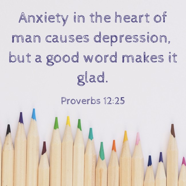 Anxiety in the heart of man causes depression, but a good word makes it glad. - Proverbs 12:25