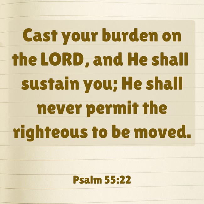 Cast your burden on the LORD, and He shall sustain you; He shall never permit the righteous to be moved. - Psalm 55:22